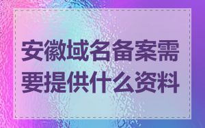 安徽域名备案需要提供什么资料