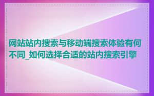 网站站内搜索与移动端搜索体验有何不同_如何选择合适的站内搜索引擎