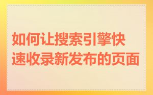 如何让搜索引擎快速收录新发布的页面