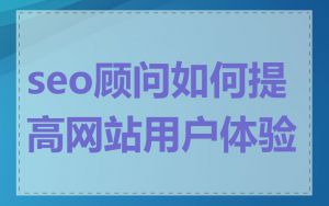seo顾问如何提高网站用户体验