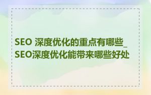 SEO 深度优化的重点有哪些_SEO深度优化能带来哪些好处