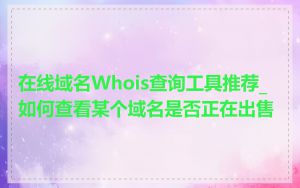 在线域名Whois查询工具推荐_如何查看某个域名是否正在出售