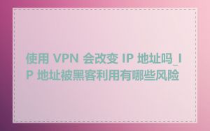 使用 VPN 会改变 IP 地址吗_IP 地址被黑客利用有哪些风险