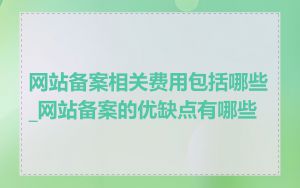 网站备案相关费用包括哪些_网站备案的优缺点有哪些