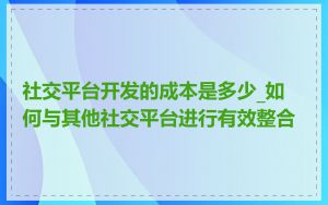 社交平台开发的成本是多少_如何与其他社交平台进行有效整合