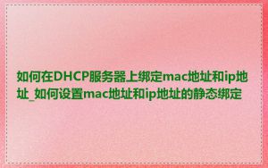 如何在DHCP服务器上绑定mac地址和ip地址_如何设置mac地址和ip地址的静态绑定
