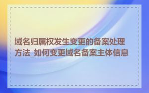 域名归属权发生变更的备案处理方法_如何变更域名备案主体信息