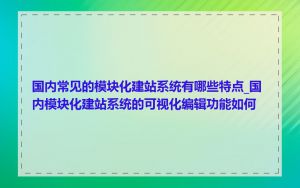 国内常见的模块化建站系统有哪些特点_国内模块化建站系统的可视化编辑功能如何