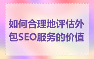 如何合理地评估外包SEO服务的价值