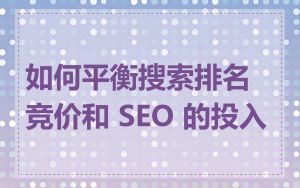 如何平衡搜索排名竞价和 SEO 的投入