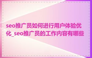 seo推广员如何进行用户体验优化_seo推广员的工作内容有哪些