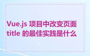 Vue.js 项目中改变页面 title 的最佳实践是什么