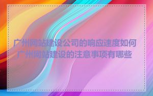 广州网站建设公司的响应速度如何_广州网站建设的注意事项有哪些