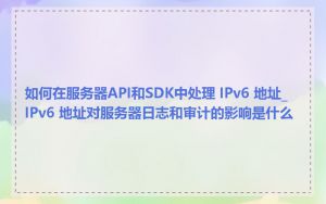 如何在服务器API和SDK中处理 IPv6 地址_IPv6 地址对服务器日志和审计的影响是什么