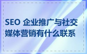 SEO 企业推广与社交媒体营销有什么联系