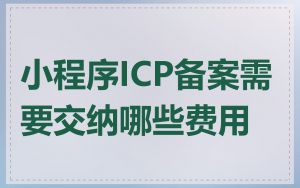 小程序ICP备案需要交纳哪些费用