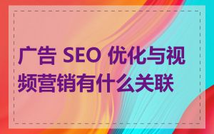 广告 SEO 优化与视频营销有什么关联