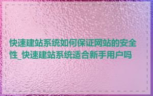 快速建站系统如何保证网站的安全性_快速建站系统适合新手用户吗