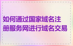 如何通过国家域名注册服务网进行域名交易