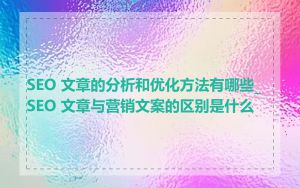 SEO 文章的分析和优化方法有哪些_SEO 文章与营销文案的区别是什么