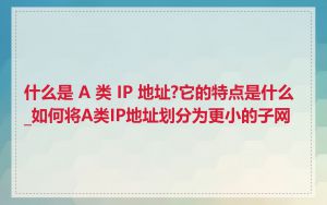 什么是 A 类 IP 地址?它的特点是什么_如何将A类IP地址划分为更小的子网