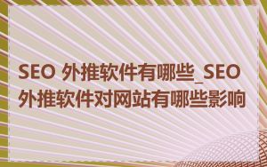 SEO 外推软件有哪些_SEO 外推软件对网站有哪些影响
