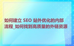 如何建立 SEO 站外优化的内部流程_如何找到高质量的外链资源