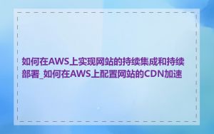 如何在AWS上实现网站的持续集成和持续部署_如何在AWS上配置网站的CDN加速