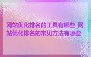 网站优化排名的工具有哪些_网站优化排名的常见方法有哪些