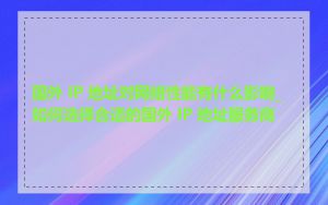 国外 IP 地址对网络性能有什么影响_如何选择合适的国外 IP 地址服务商