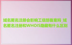域名匿名注册会影响工信部备案吗_域名匿名注册和WHOIS隐藏有什么区别