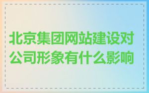 北京集团网站建设对公司形象有什么影响