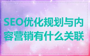SEO优化规划与内容营销有什么关联