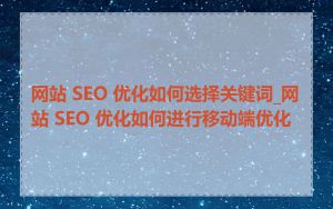 网站 SEO 优化如何选择关键词_网站 SEO 优化如何进行移动端优化