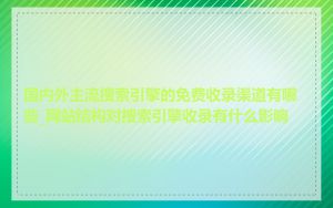 国内外主流搜索引擎的免费收录渠道有哪些_网站结构对搜索引擎收录有什么影响