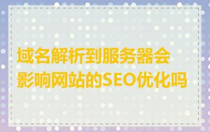 域名解析到服务器会影响网站的SEO优化吗