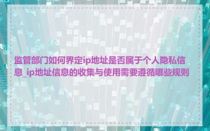 监管部门如何界定ip地址是否属于个人隐私信息_ip地址信息的收集与使用需要遵循哪些规则