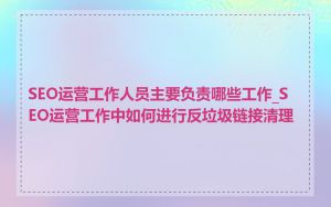 SEO运营工作人员主要负责哪些工作_SEO运营工作中如何进行反垃圾链接清理