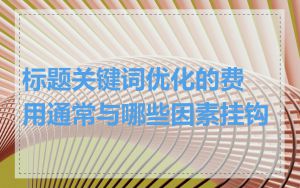 标题关键词优化的费用通常与哪些因素挂钩