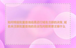 如何根据批量查询结果进行域名注册的决策_域名未注册批量查询的合法性问题需要注意什么