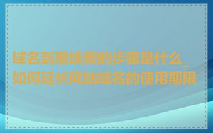 域名到期续费的步骤是什么_如何延长网站域名的使用期限