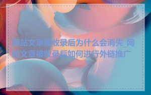 网站文章被收录后为什么会消失_网站文章被收录后如何进行外链推广