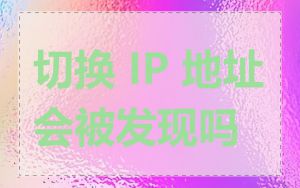 切换 IP 地址会被发现吗