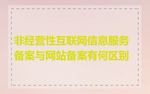 非经营性互联网信息服务备案与网站备案有何区别