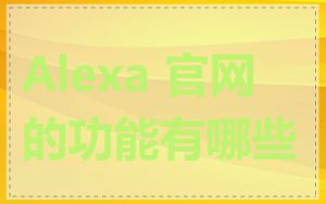 Alexa 官网的功能有哪些