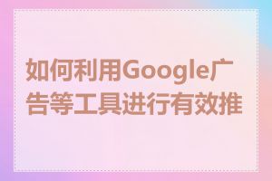 如何利用Google广告等工具进行有效推广