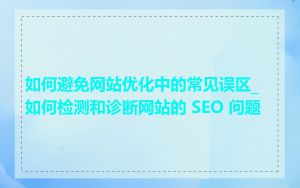 如何避免网站优化中的常见误区_如何检测和诊断网站的 SEO 问题