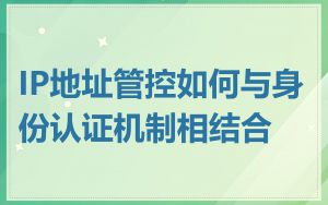 IP地址管控如何与身份认证机制相结合