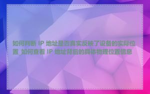 如何判断 IP 地址是否真实反映了设备的实际位置_如何查看 IP 地址背后的具体物理位置信息