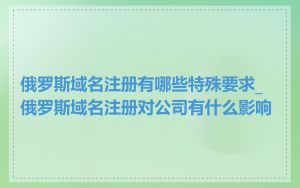 俄罗斯域名注册有哪些特殊要求_俄罗斯域名注册对公司有什么影响